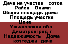 Дача на участке 6 соток › Район ­ Олимп › Общая площадь дома ­ 30 › Площадь участка ­ 600 › Цена ­ 100 000 - Ульяновская обл., Димитровград г. Недвижимость » Дома, коттеджи, дачи продажа   . Ульяновская обл.